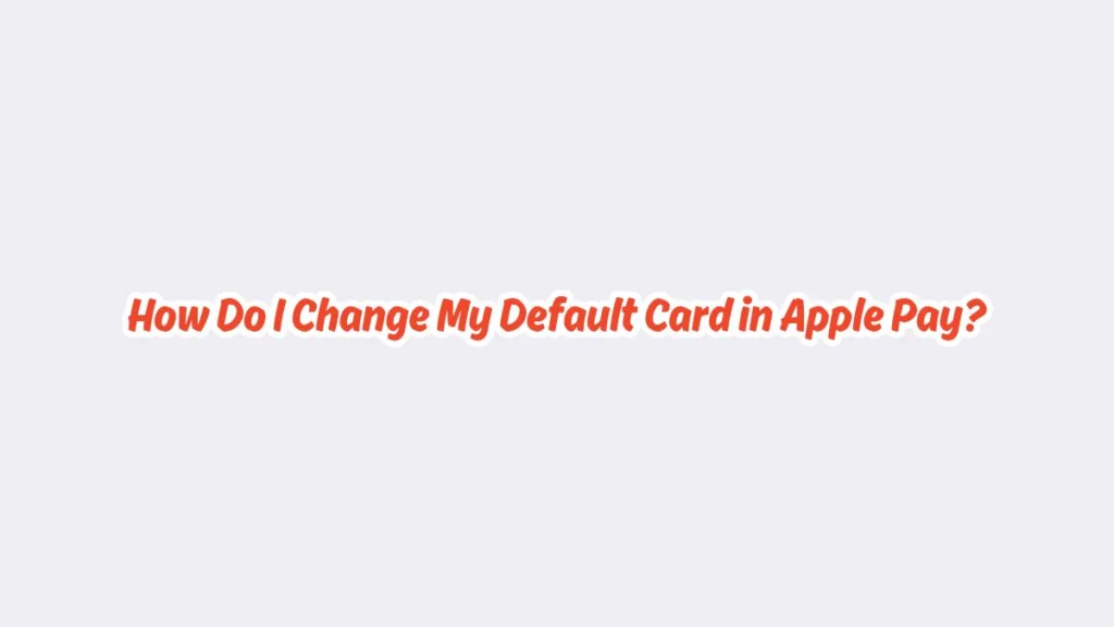 How Do I Change My Default Card in Apple Pay?