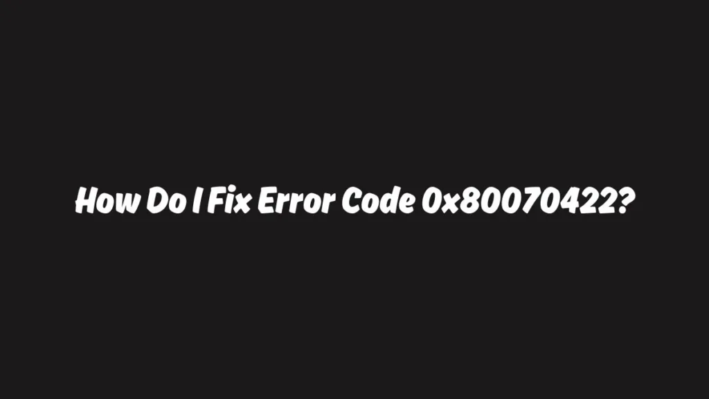 How Do I Fix Error Code 0x80070422