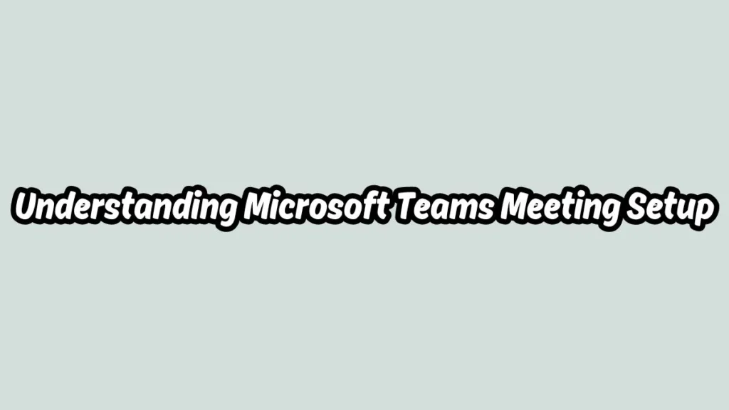 Understanding Microsoft Teams Meeting Setup